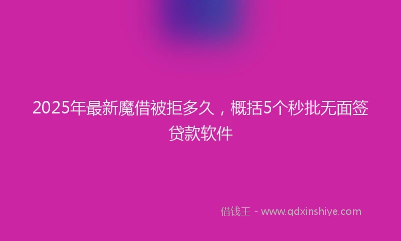 2025年最新魔借被拒多久，概括5个秒批无面签贷款软件