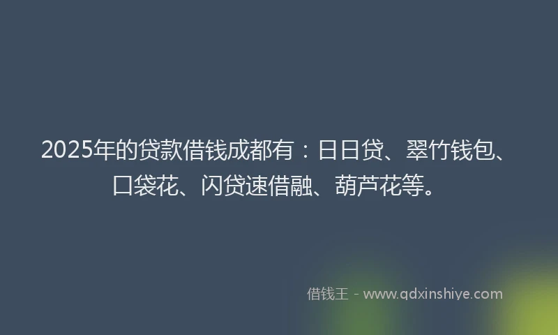 2025年的贷款借钱成都有：日日贷、翠竹钱包、口袋花、闪贷速借融、葫芦花等。
