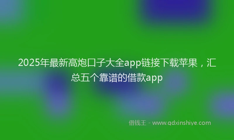 2025年最新高炮口子大全app链接下载苹果，汇总五个靠谱的借款app