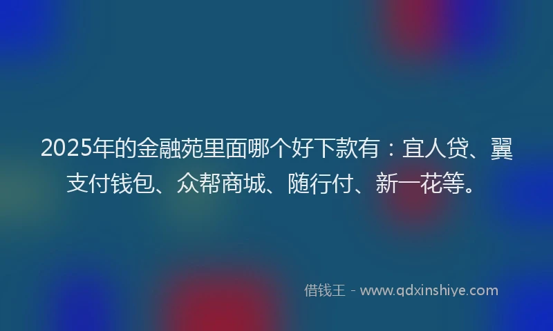 2025年的金融苑里面哪个好下款有：宜人贷、翼支付钱包、众帮商城、随行付、新一花等。
