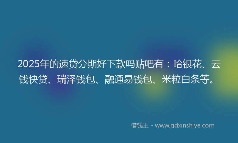 2025年的速贷分期好下款吗贴吧有：哈银花、云钱快贷、瑞泽钱包、融通易钱包、米粒白条等。