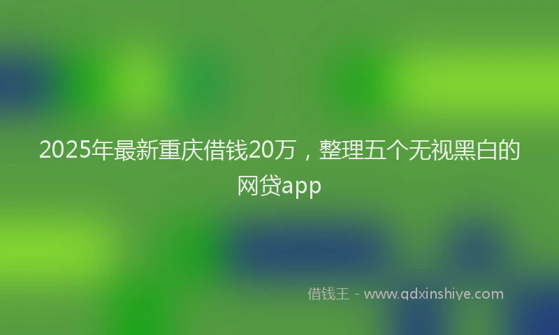 2025年最新重庆借钱20万，整理五个无视黑白的网贷app