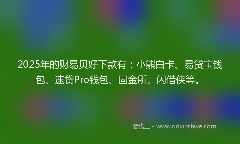 2025年的财易贝好下款有：小熊白卡、易贷宝钱包、速贷Pro钱包、固金所、闪借侠等。
