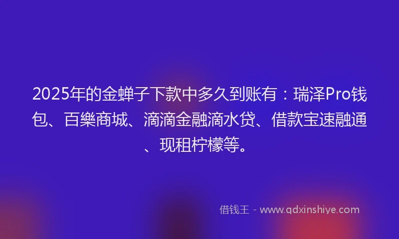 2025年的金蝉子下款中多久到账有：瑞泽Pro钱包、百樂商城、滴滴金融滴水贷、借款宝速融通、现租柠檬等。