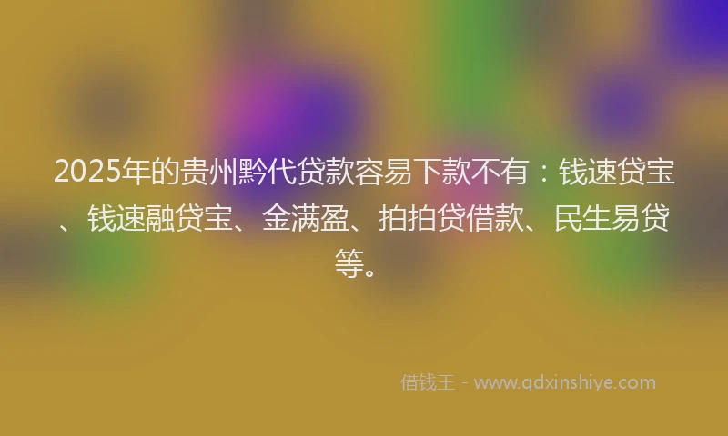 2025年的贵州黔代贷款容易下款不有：钱速贷宝、钱速融贷宝、金满盈、拍拍贷借款、民生易贷等。