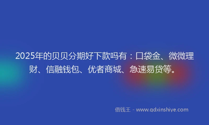 2025年的贝贝分期好下款吗有：口袋金、微微理财、信融钱包、优者商城、急速易贷等。