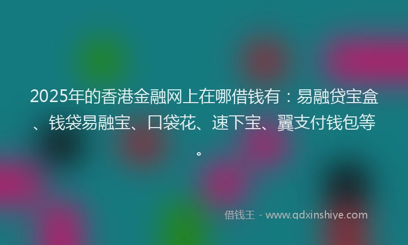 2025年的香港金融网上在哪借钱有：易融贷宝盒、钱袋易融宝、口袋花、速下宝、翼支付钱包等。