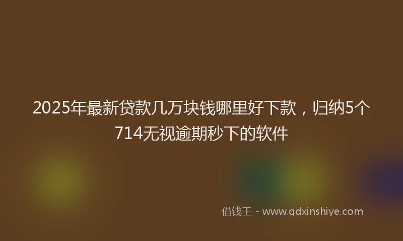 2025年最新贷款几万块钱哪里好下款，归纳5个714无视逾期秒下的软件