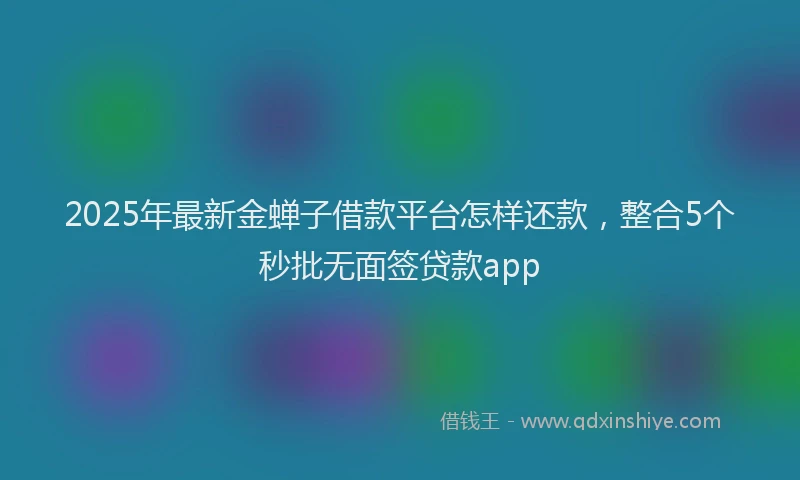 2025年最新金蝉子借款平台怎样还款，整合5个秒批无面签贷款app