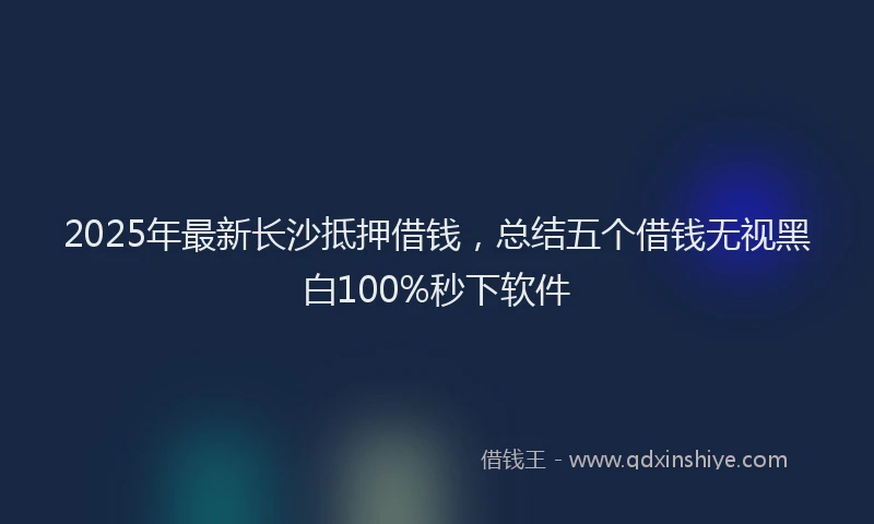 2025年最新长沙抵押借钱，总结五个借钱无视黑白100%秒下软件