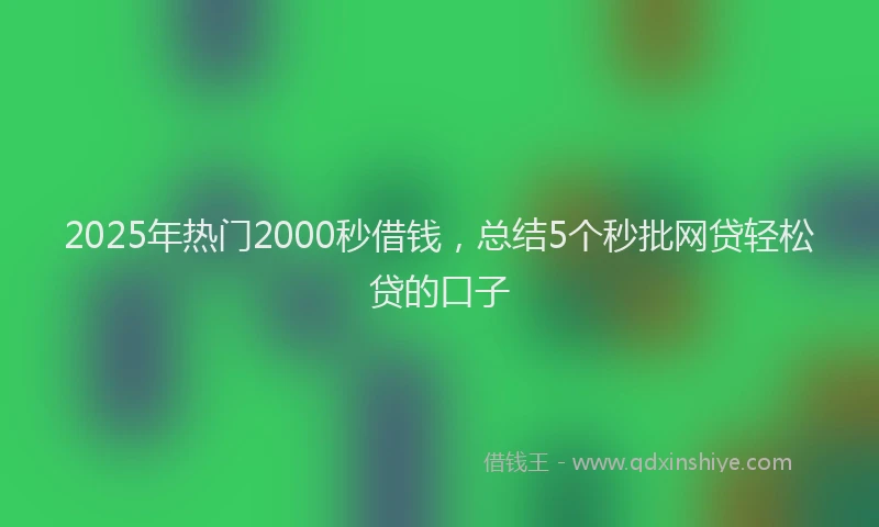 2025年热门2000秒借钱，总结5个秒批网贷轻松贷的口子