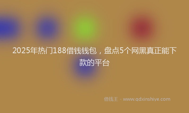 2025年热门188借钱钱包，盘点5个网黑真正能下款的平台