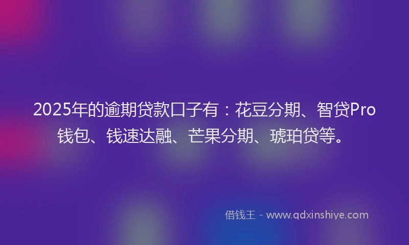 2025年的逾期贷款口子有：花豆分期、智贷Pro钱包、钱速达融、芒果分期、琥珀贷等。