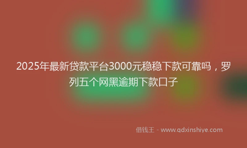 2025年最新贷款平台3000元稳稳下款可靠吗，罗列五个网黑逾期下款口子