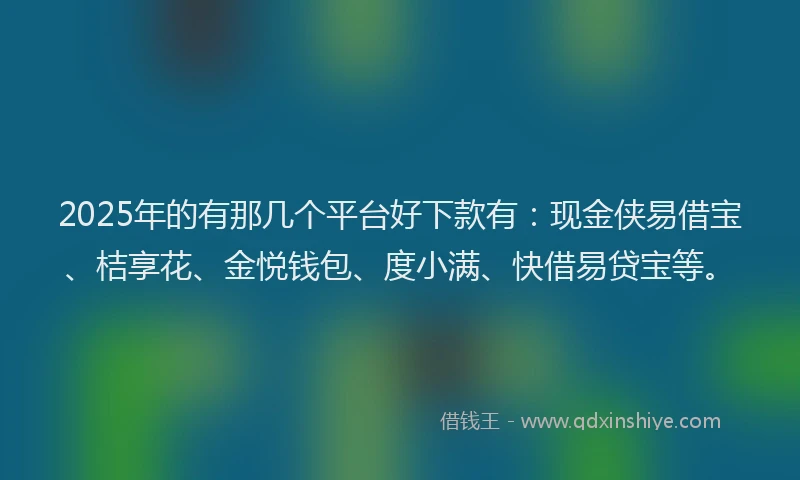 2025年的有那几个平台好下款有：现金侠易借宝、桔享花、金悦钱包、度小满、快借易贷宝等。