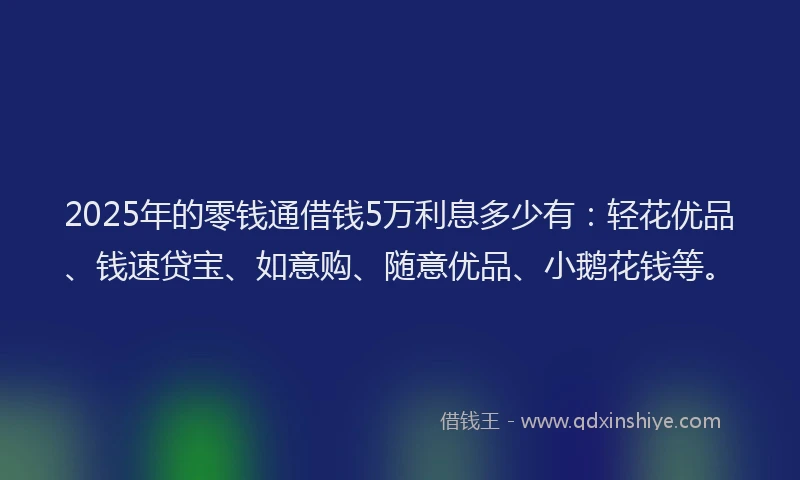 2025年的零钱通借钱5万利息多少有：轻花优品、钱速贷宝、如意购、随意优品、小鹅花钱等。