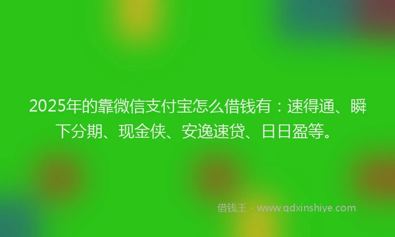 2025年的靠微信支付宝怎么借钱有：速得通、瞬下分期、现金侠、安逸速贷、日日盈等。