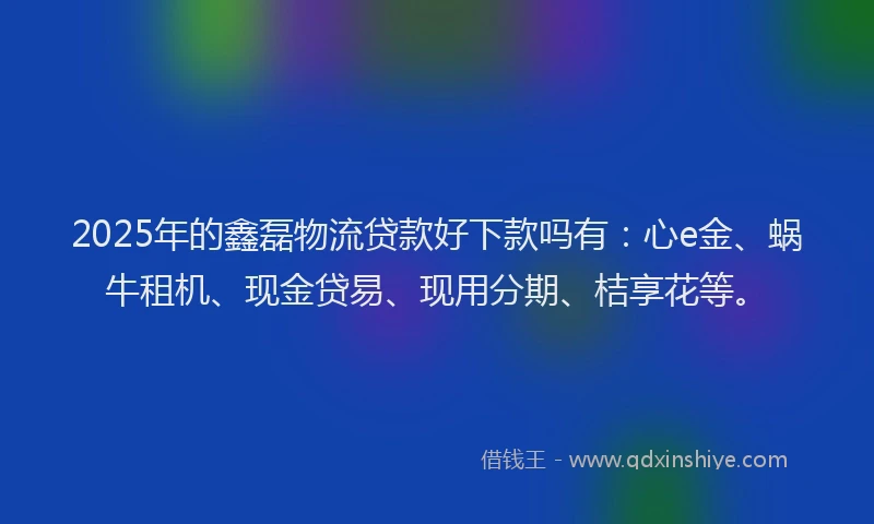 2025年的鑫磊物流贷款好下款吗有：心e金、蜗牛租机、现金贷易、现用分期、桔享花等。
