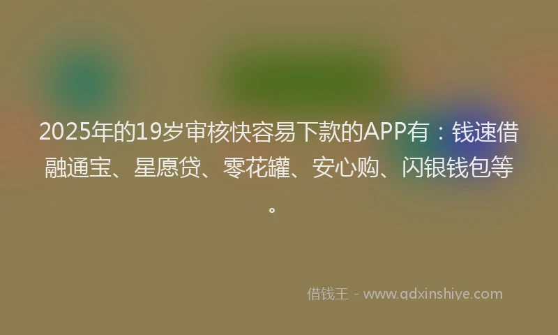2025年的19岁审核快容易下款的APP有：钱速借融通宝、星愿贷、零花罐、安心购、闪银钱包等。