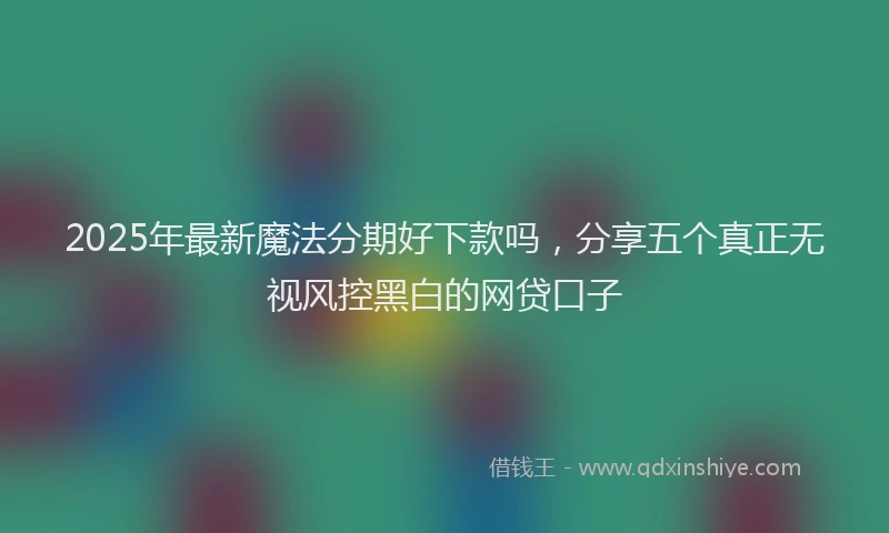 2025年最新魔法分期好下款吗，分享五个真正无视风控黑白的网贷口子