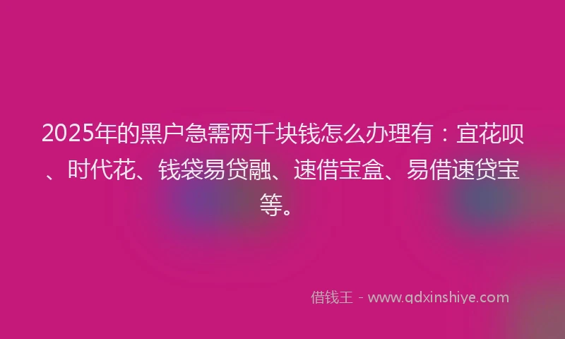 2025年的黑户急需两千块钱怎么办理有：宜花呗、时代花、钱袋易贷融、速借宝盒、易借速贷宝等。