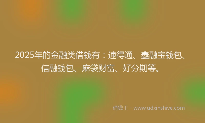 2025年的金融类借钱有：速得通、鑫融宝钱包、信融钱包、麻袋财富、好分期等。
