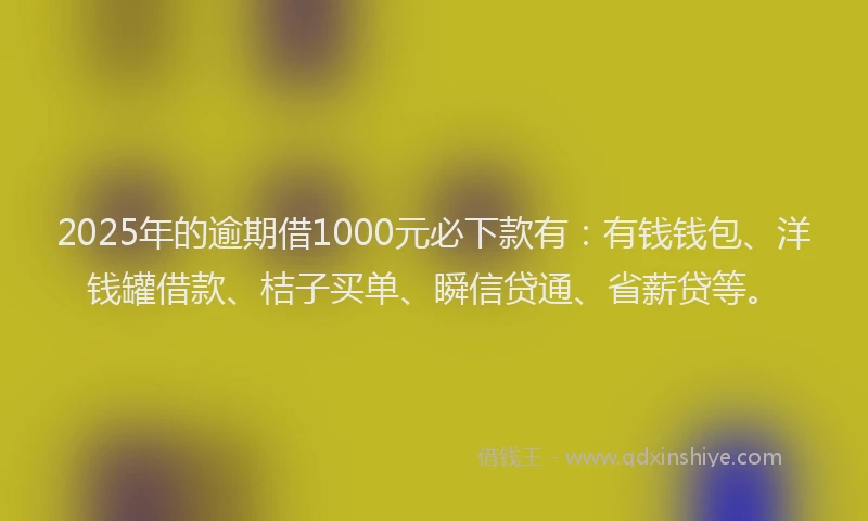 2025年的逾期借1000元必下款有：有钱钱包、洋钱罐借款、桔子买单、瞬信贷通、省薪贷等。