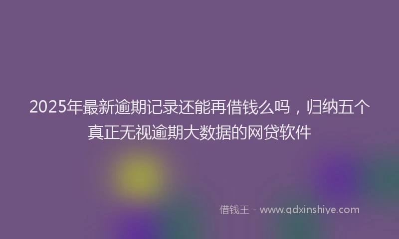 2025年最新逾期记录还能再借钱么吗，归纳五个真正无视逾期大数据的网贷软件