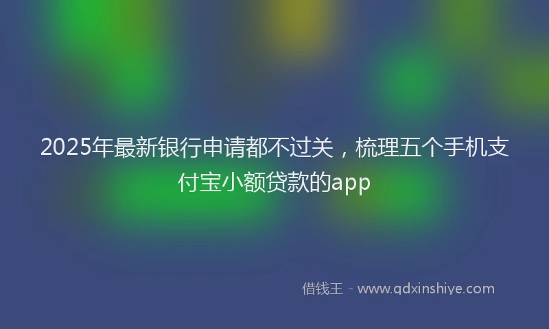 2025年最新银行申请都不过关，梳理五个手机支付宝小额贷款的app