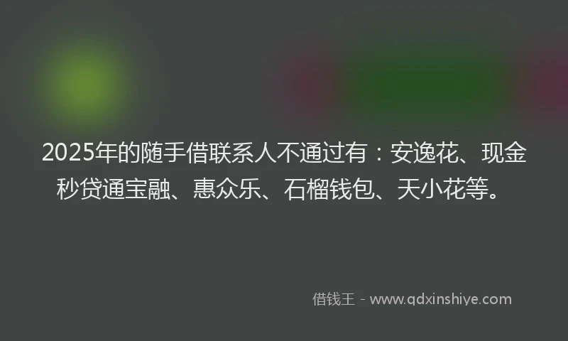 2025年的随手借联系人不通过有：安逸花、现金秒贷通宝融、惠众乐、石榴钱包、天小花等。