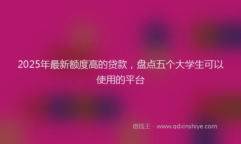 2025年最新额度高的贷款，盘点五个大学生可以使用的平台