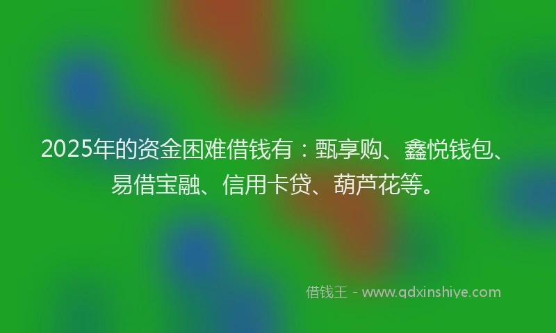 2025年的资金困难借钱有：甄享购、鑫悦钱包、易借宝融、信用卡贷、葫芦花等。