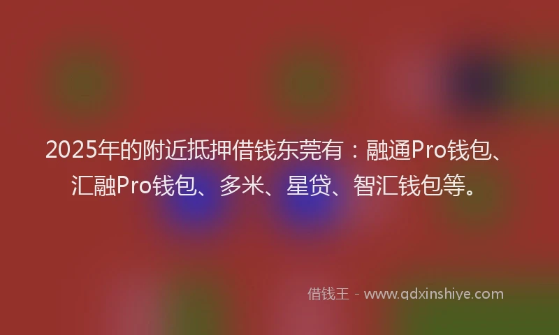 2025年的附近抵押借钱东莞有：融通Pro钱包、汇融Pro钱包、多米、星贷、智汇钱包等。