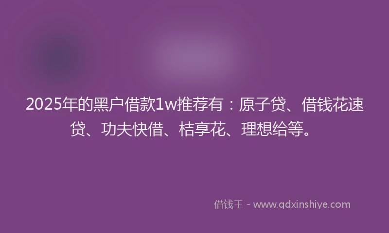 2025年的黑户借款1w推荐有：原子贷、借钱花速贷、功夫快借、桔享花、理想给等。