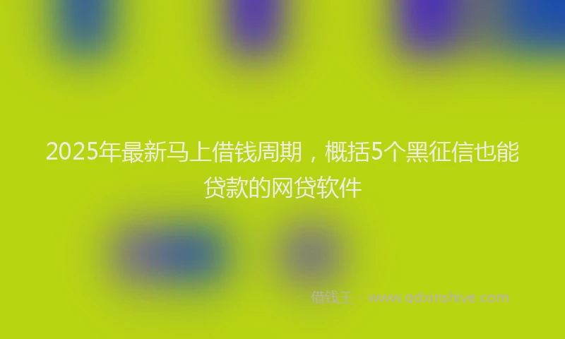 2025年最新马上借钱周期，概括5个黑征信也能贷款的网贷软件