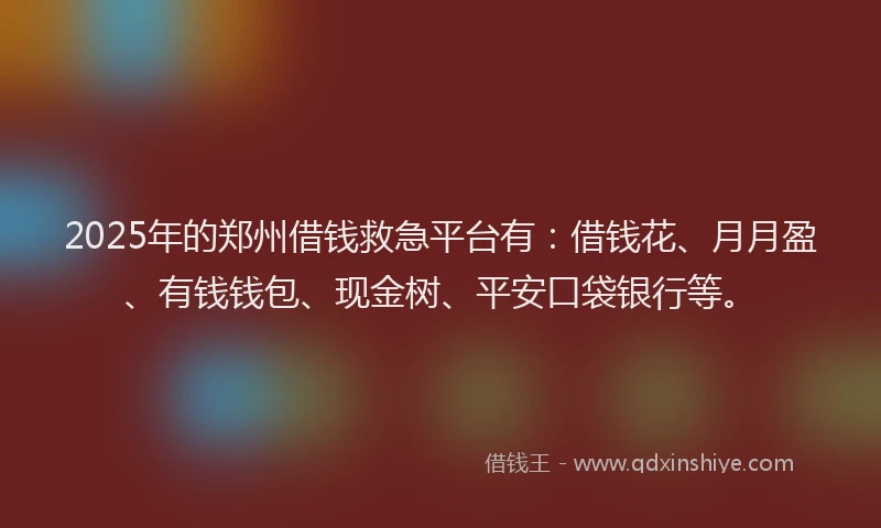 2025年的郑州借钱救急平台有：借钱花、月月盈、有钱钱包、现金树、平安口袋银行等。