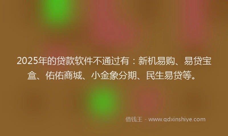 2025年的贷款软件不通过有：新机易购、易贷宝盒、佑佑商城、小金象分期、民生易贷等。