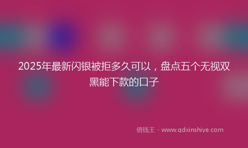 2025年最新闪银被拒多久可以，盘点五个无视双黑能下款的口子