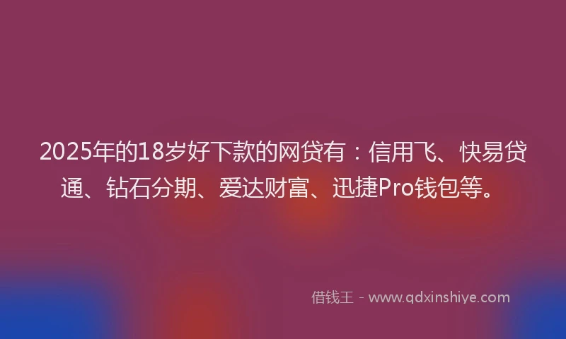 2025年的18岁好下款的网贷有：信用飞、快易贷通、钻石分期、爱达财富、迅捷Pro钱包等。