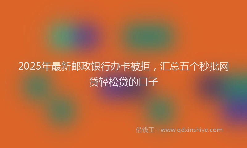 2025年最新邮政银行办卡被拒，汇总五个秒批网贷轻松贷的口子