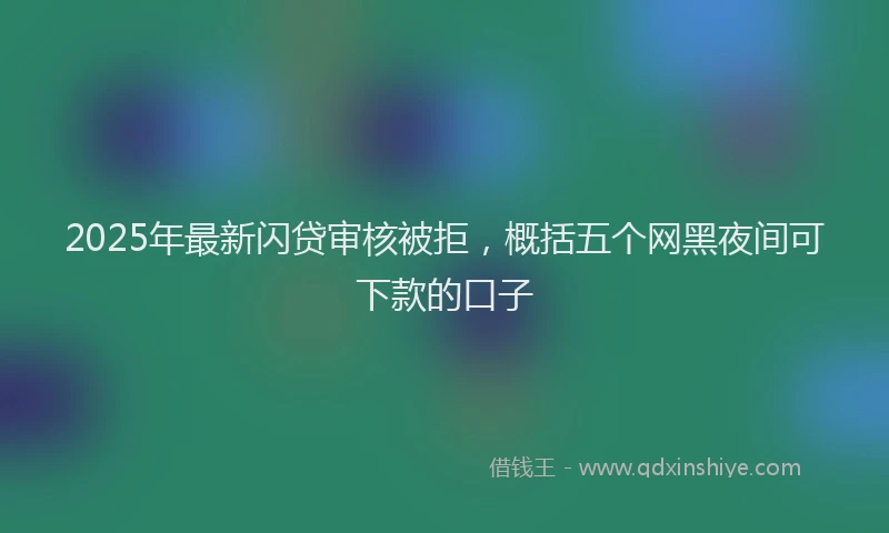 2025年最新闪贷审核被拒，概括五个网黑夜间可下款的口子