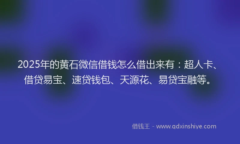 2025年的黄石微信借钱怎么借出来有：超人卡、借贷易宝、速贷钱包、天源花、易贷宝融等。