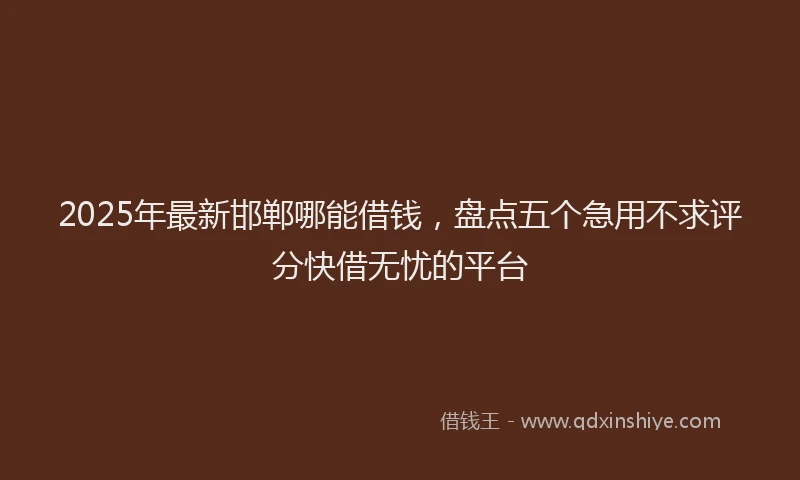 2025年最新邯郸哪能借钱，盘点五个急用不求评分快借无忧的平台
