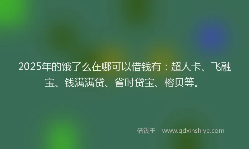 2025年的饿了么在哪可以借钱有：超人卡、飞融宝、钱满满贷、省时贷宝、榕贝等。