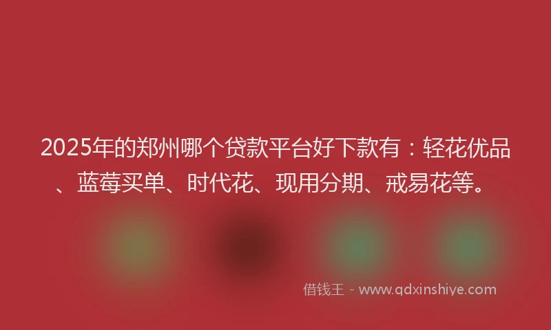 2025年的郑州哪个贷款平台好下款有：轻花优品、蓝莓买单、时代花、现用分期、戒易花等。