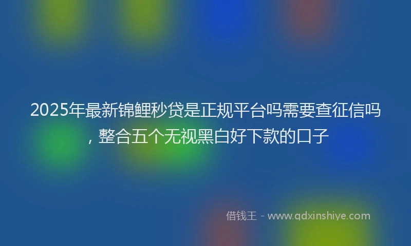 2025年最新锦鲤秒贷是正规平台吗需要查征信吗，整合五个无视黑白好下款的口子