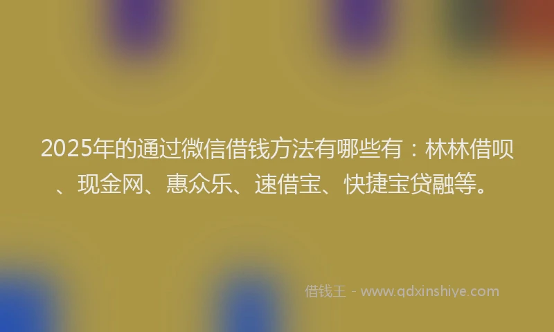 2025年的通过微信借钱方法有哪些有：林林借呗、现金网、惠众乐、速借宝、快捷宝贷融等。