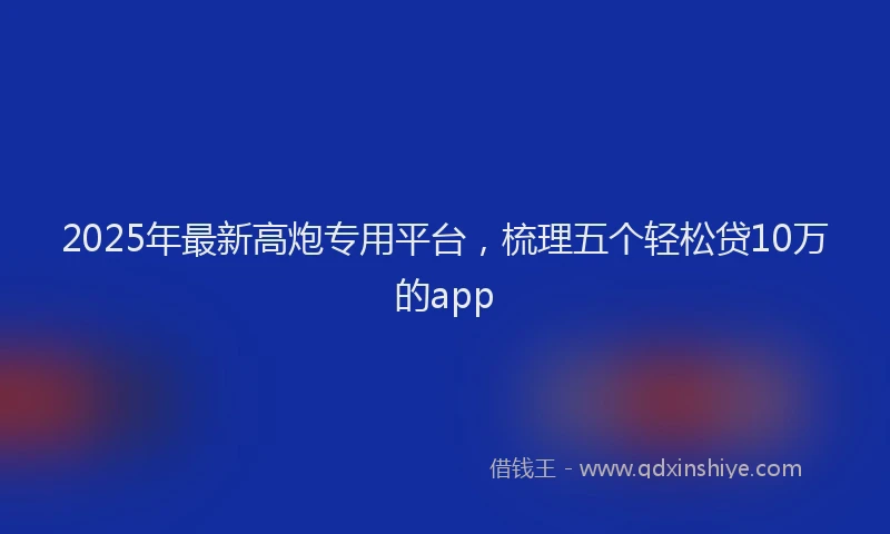 2025年最新高炮专用平台，梳理五个轻松贷10万的app