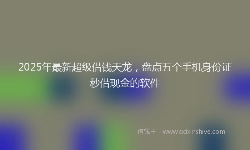 2025年最新超级借钱天龙，盘点五个手机身份证秒借现金的软件