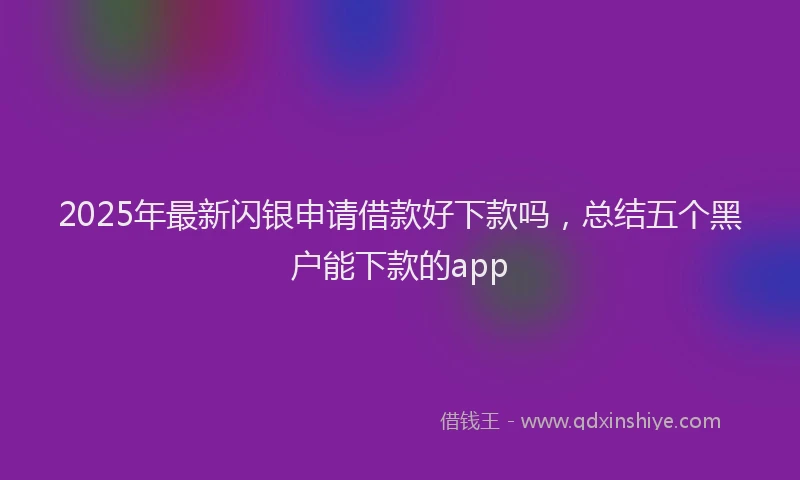 2025年最新闪银申请借款好下款吗，总结五个黑户能下款的app